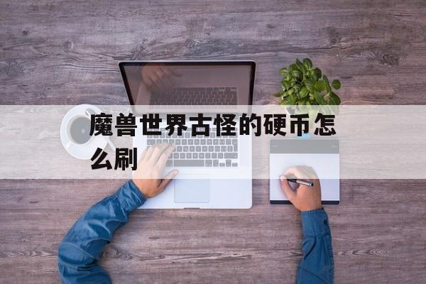 魔兽世界古怪的硬币怎么刷