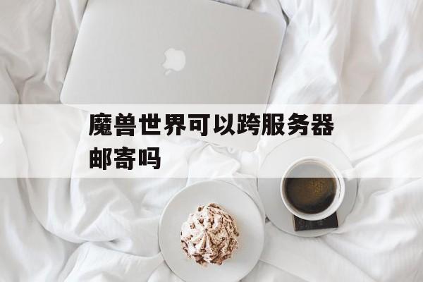 魔兽世界可以跨服务器邮寄吗