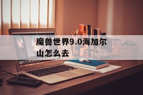 魔兽世界9.0海加尔山怎么去