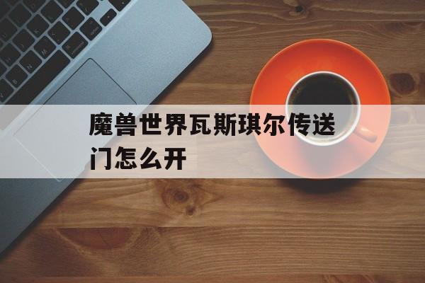魔兽世界瓦斯琪尔传送门怎么开