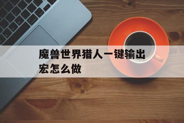 魔兽世界猎人一键输出宏怎么做