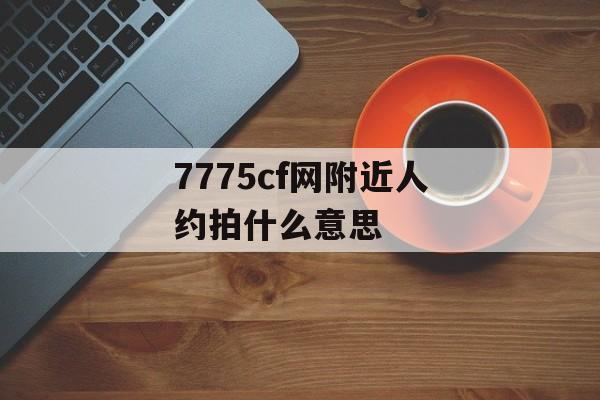 7775cf网附近人约拍什么意思