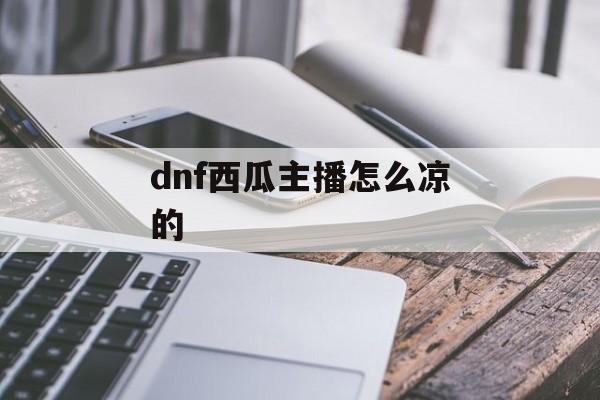 dnf西瓜主播怎么凉的