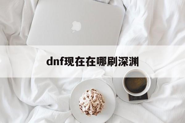 dnf现在在哪刷深渊