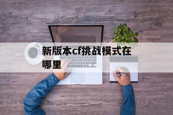 新版本cf挑战模式在哪里
