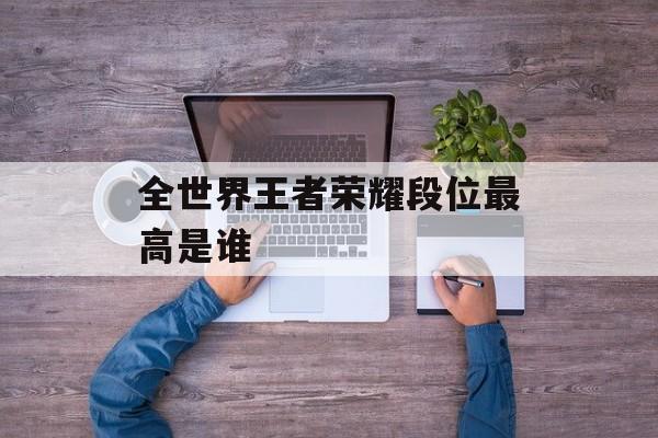 全世界王者荣耀段位最高是谁
