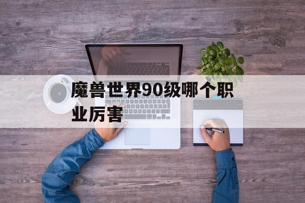 魔兽世界90级哪个职业厉害