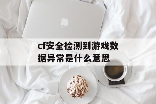 cf安全检测到游戏数据异常是什么意思