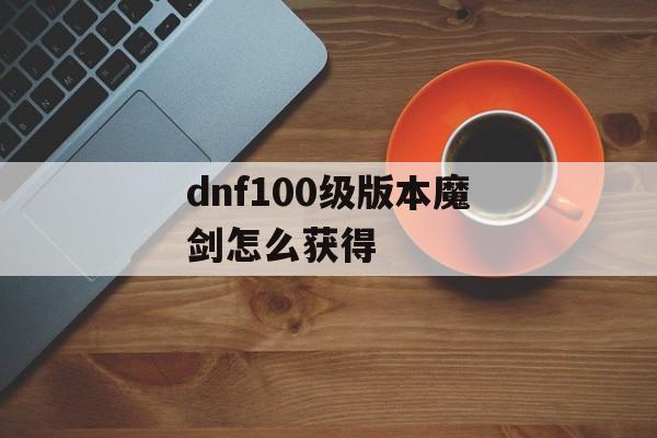 dnf100级版本魔剑怎么获得