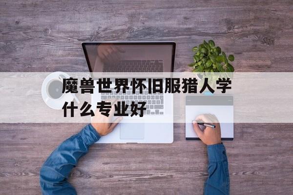 魔兽世界怀旧服猎人学什么专业好