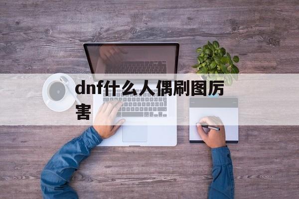 dnf什么人偶刷图厉害