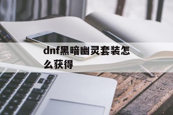 dnf黑暗幽灵套装怎么获得