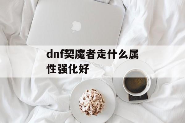 dnf契魔者走什么属性强化好