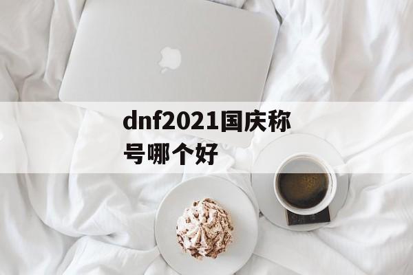 dnf2021国庆称号哪个好