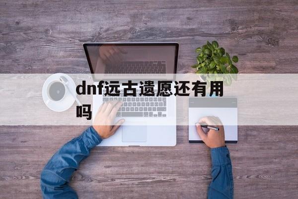 dnf远古遗愿还有用吗