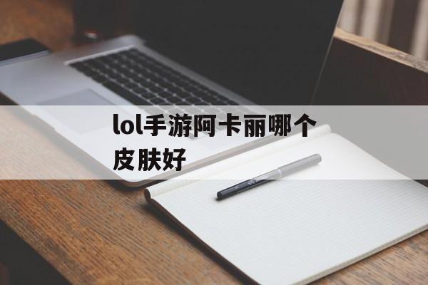 lol手游阿卡丽哪个皮肤好