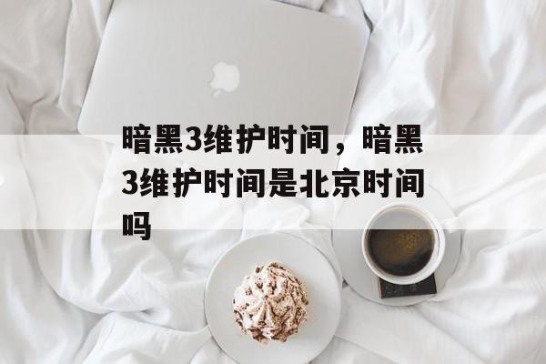 暗黑3维护时间，暗黑3维护时间是北京时间吗