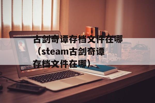 古剑奇谭存档文件在哪（steam古剑奇谭存档文件在哪）