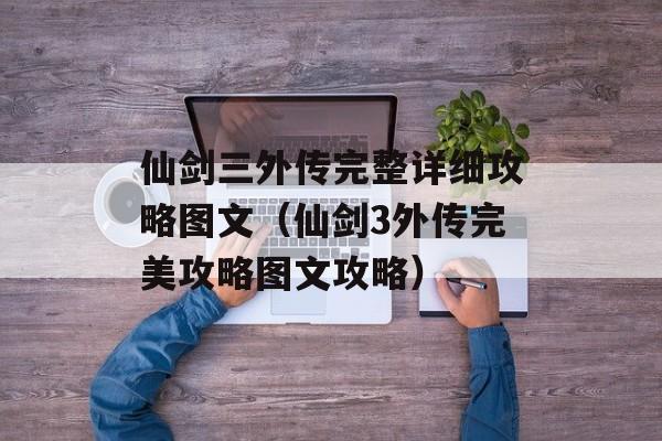 仙剑三外传完整详细攻略图文（仙剑3外传完美攻略图文攻略）