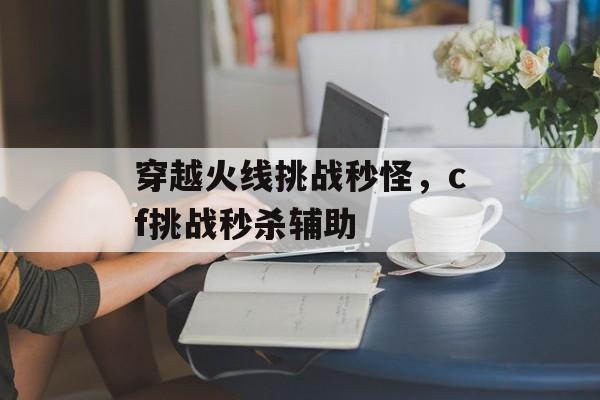 穿越火线挑战秒怪，cf挑战秒杀辅助