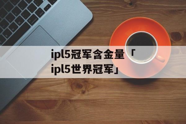 ipl5冠军含金量「ipl5世界冠军」