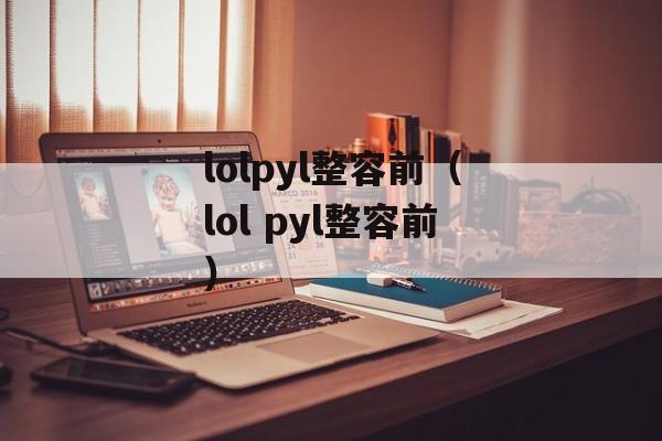 lolpyl整容前（lol pyl整容前）