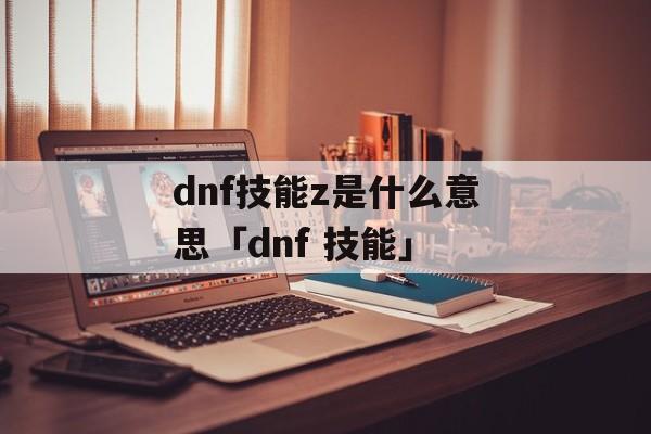 dnf技能z是什么意思「dnf 技能」