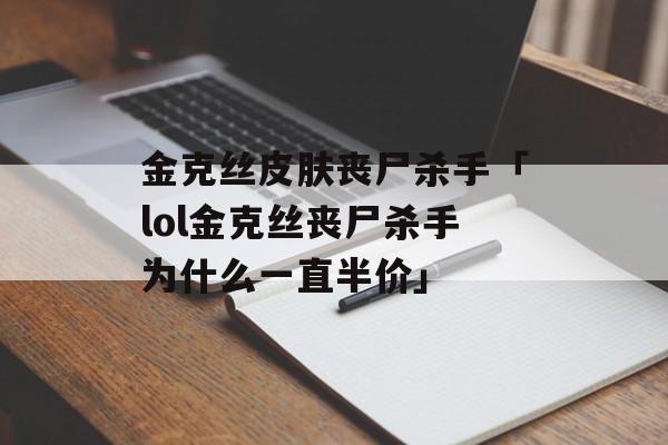 金克丝皮肤丧尸杀手「lol金克丝丧尸杀手为什么一直半价」