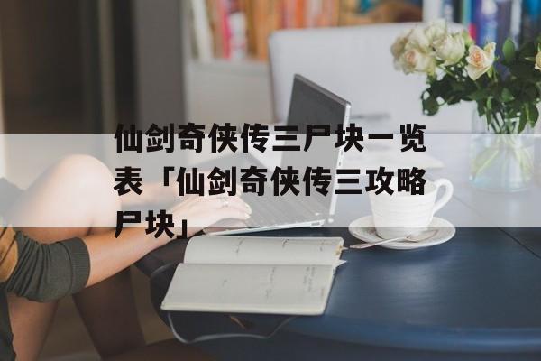 仙剑奇侠传三尸块一览表「仙剑奇侠传三攻略尸块」