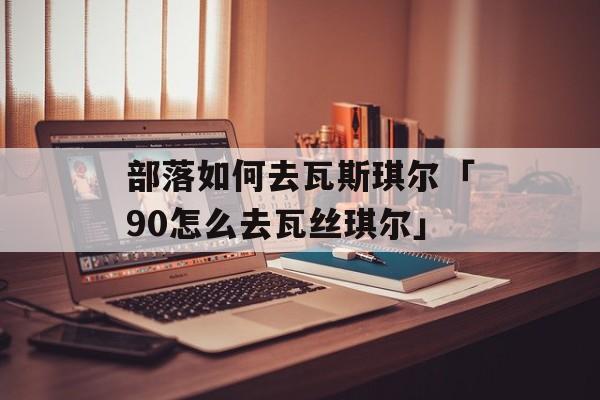 部落如何去瓦斯琪尔「90怎么去瓦丝琪尔」