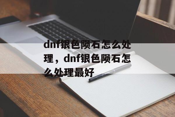 dnf银色陨石怎么处理，dnf银色陨石怎么处理最好