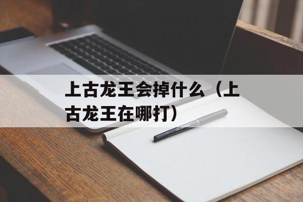 上古龙王会掉什么（上古龙王在哪打）