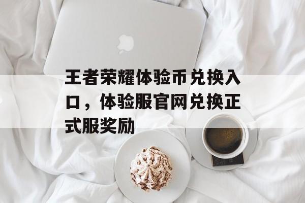 王者荣耀体验币兑换入口，体验服官网兑换正式服奖励