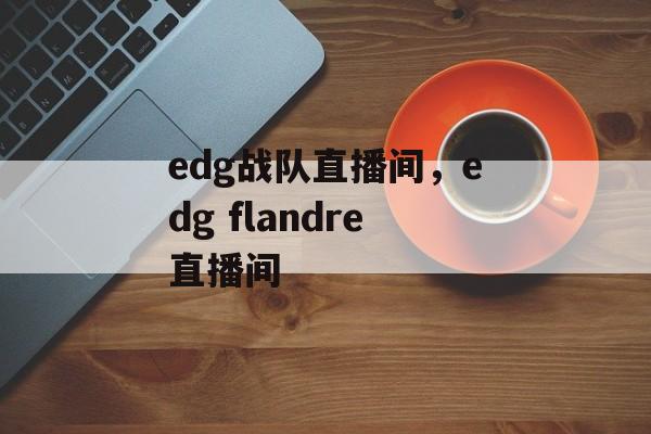 edg战队直播间，edg flandre直播间