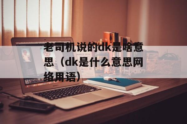 老司机说的dk是啥意思（dk是什么意思网络用语）