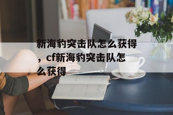 新海豹突击队怎么获得，cf新海豹突击队怎么获得