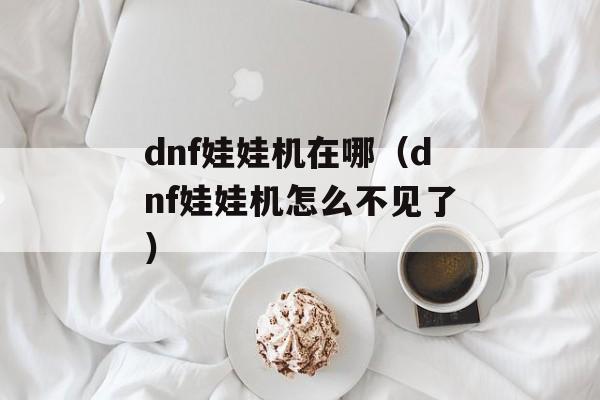 dnf娃娃机在哪（dnf娃娃机怎么不见了）