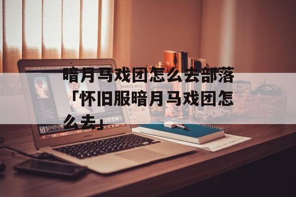 暗月马戏团怎么去部落「怀旧服暗月马戏团怎么去」