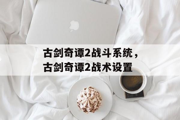 古剑奇谭2战斗系统，古剑奇谭2战术设置