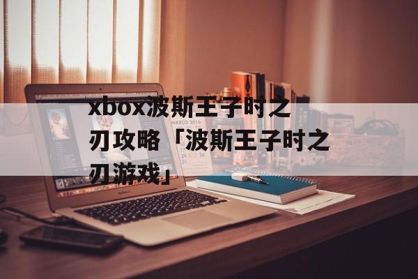 xbox波斯王子时之刃攻略「波斯王子时之刃游戏」