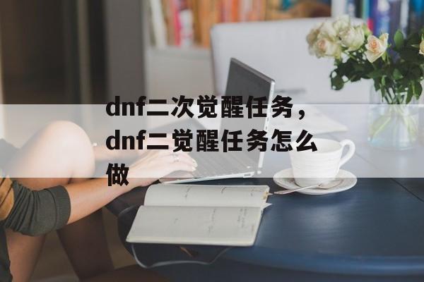 dnf二次觉醒任务，dnf二觉醒任务怎么做