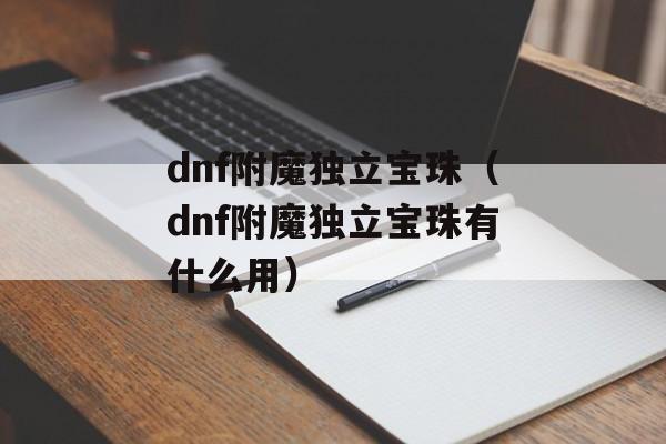 dnf附魔独立宝珠（dnf附魔独立宝珠有什么用）