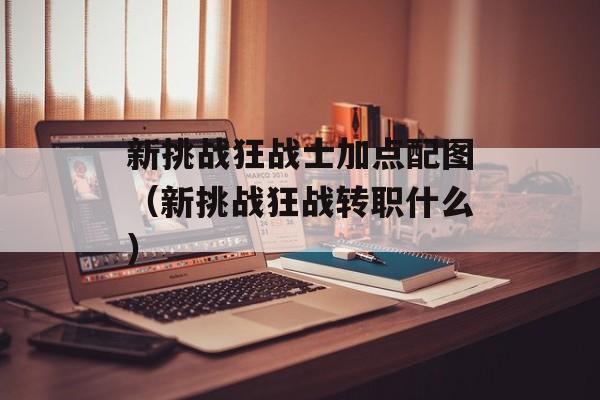 新挑战狂战士加点配图（新挑战狂战转职什么）