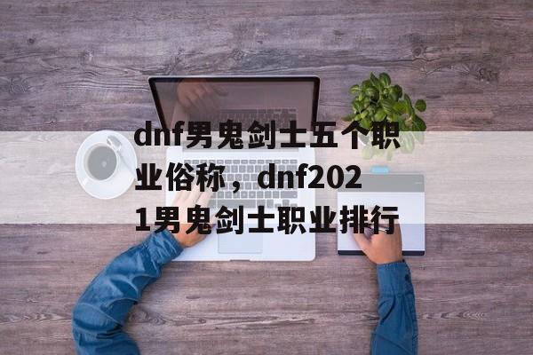 dnf男鬼剑士五个职业俗称，dnf2021男鬼剑士职业排行