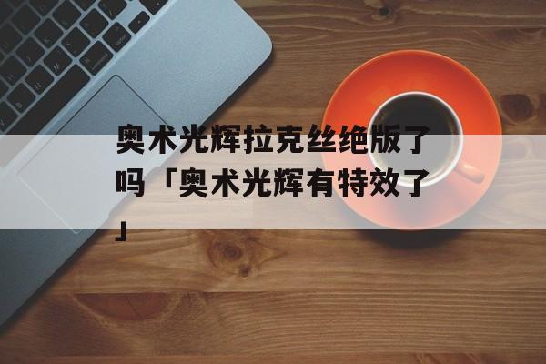 奥术光辉拉克丝绝版了吗「奥术光辉有特效了」