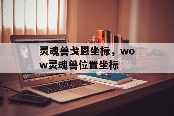 灵魂兽戈恩坐标，wow灵魂兽位置坐标