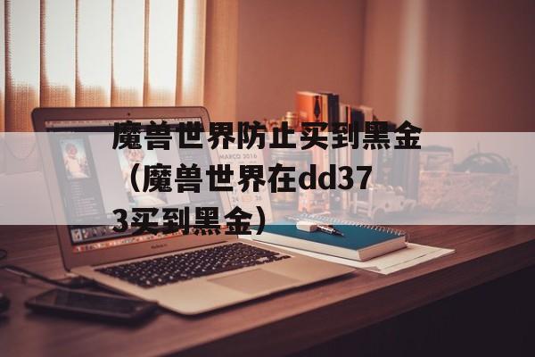 魔兽世界防止买到黑金（魔兽世界在dd373买到黑金）