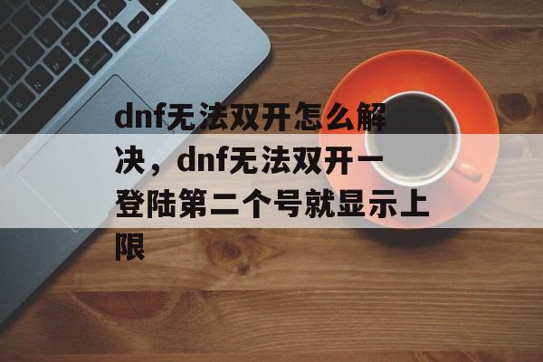 dnf无法双开怎么解决，dnf无法双开一登陆第二个号就显示上限