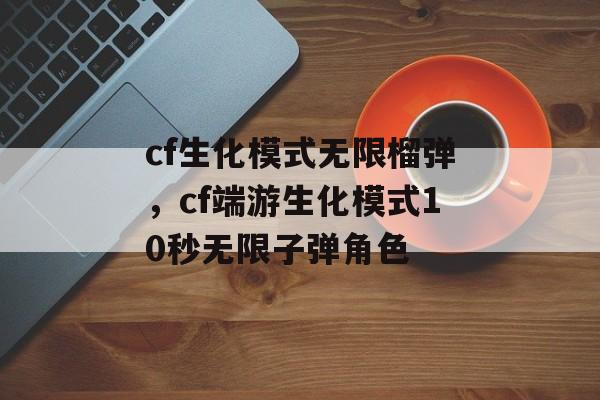 cf生化模式无限榴弹，cf端游生化模式10秒无限子弹角色