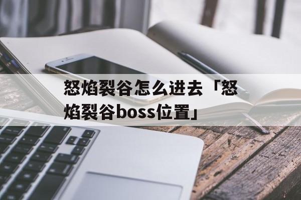 怒焰裂谷怎么进去「怒焰裂谷boss位置」